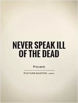 Never speak ill of the dead Picture Quote #1