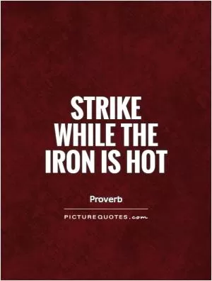 Strike while the iron is hot Picture Quote #1