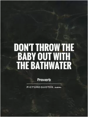 Don't throw the baby out with the bathwater Picture Quote #1