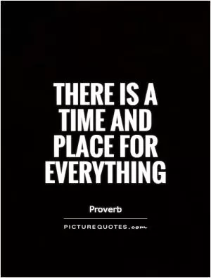 There is a time and place for everything Picture Quote #1