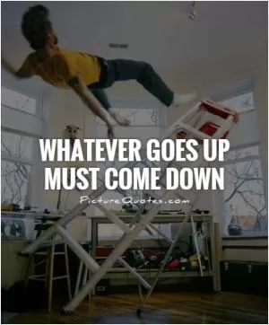 Whatever goes up must come down Picture Quote #1