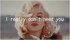 I really don't need you Picture Quote #1
