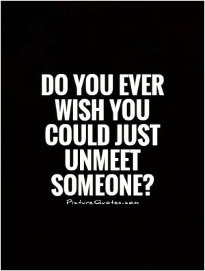 Do you ever wish you could just unmeet someone? Picture Quote #1