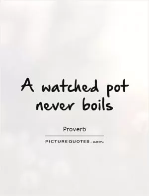 A watched pot never boils Picture Quote #1