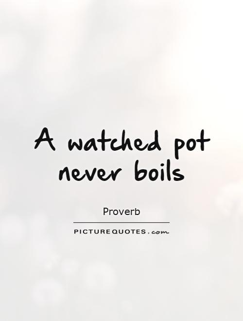 A watched pot never boils Picture Quote #1