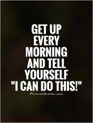 Get up  every  morning  and tell  yourself  