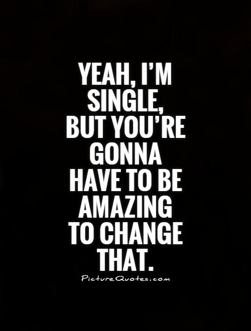 Yeah, I’m single, but you’re gonna have to be amazing to change that Picture Quote #1