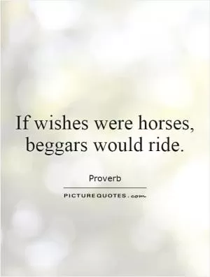 If wishes were horses, beggars would ride Picture Quote #1
