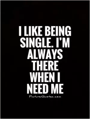 I like being single. I’m always there when I need me Picture Quote #1