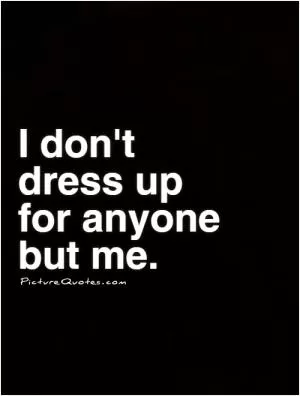 I don't dress up for anyone but me Picture Quote #1
