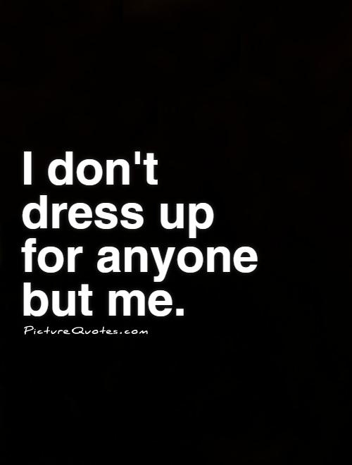 I don't dress up for anyone but me Picture Quote #1