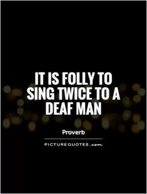 It is folly to sing twice to a deaf man Picture Quote #1