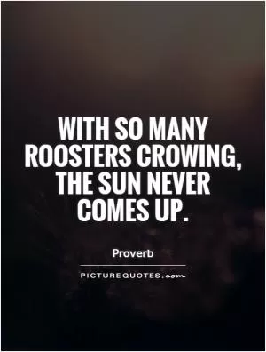 With so many roosters crowing, the sun never comes up Picture Quote #1