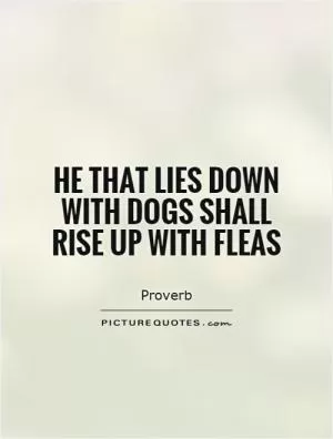 He that lies down with dogs shall rise up with fleas Picture Quote #1