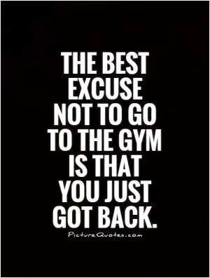 The best excuse not to go to the gym is that you just got back Picture Quote #1
