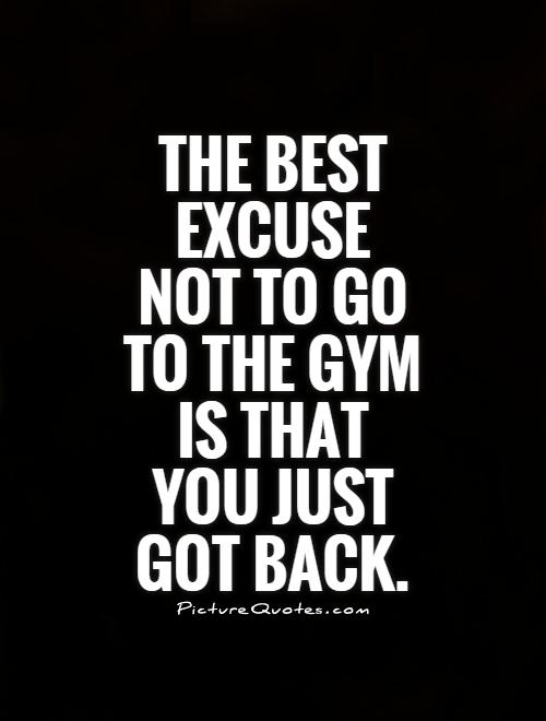 The best excuse not to go to the gym is that you just got back Picture Quote #1