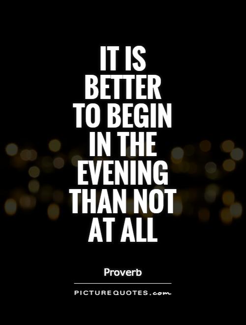 It is better to begin in the evening than not at all Picture Quote #1