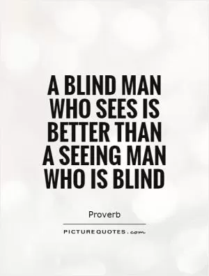 A blind man who sees is better than a seeing man who is blind Picture Quote #1