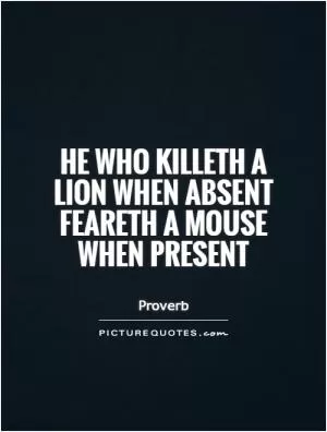 He who killeth a lion when absent feareth a mouse when present Picture Quote #1