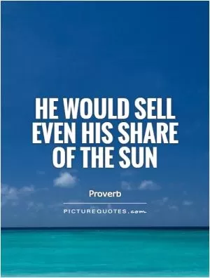 He would sell even his share of the sun Picture Quote #1