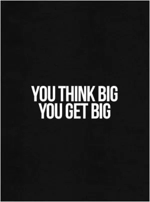 You think big. You get big Picture Quote #1
