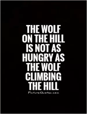 The wolf on the hill is not as hungry as the wolf climbing the hill Picture Quote #1