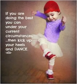 If you are doing the best you can under your current circumstances then kick up your heels and dance Picture Quote #1