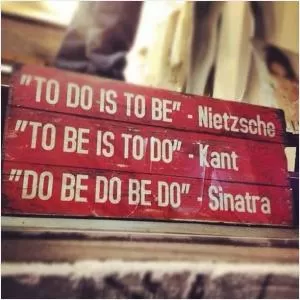 To do is to be. To be is to do. Do be do be do Picture Quote #1