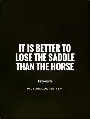 It is better to lose the saddle than the horse Picture Quote #1