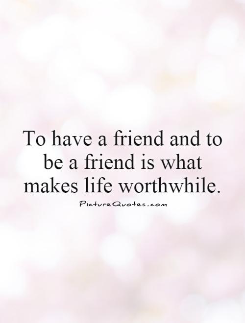 To have a friend and to be a friend is what makes life worthwhile Picture Quote #1