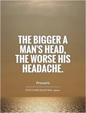 The bigger a man's head, the worse his headache Picture Quote #1