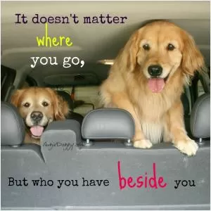 It doesn't matter where you go, but who you have beside you Picture Quote #1
