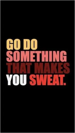 Go do something that makes you sweat Picture Quote #1