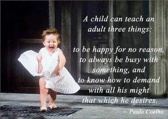 A child can teach an adult three things. To be happy for no reason, to always be busy with something, and to know how to demand with all his might that which he desires Picture Quote #1
