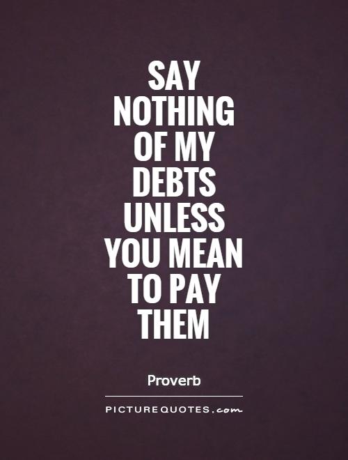 Say nothing  of my debts  unless  you mean to pay them Picture Quote #1