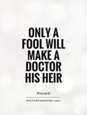 Only a fool will make a doctor his heir Picture Quote #1