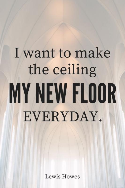 I want to make the ceiling my new floor everyday Picture Quote #1