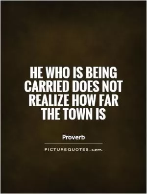 He who is being carried does not realize how far the town is Picture Quote #1