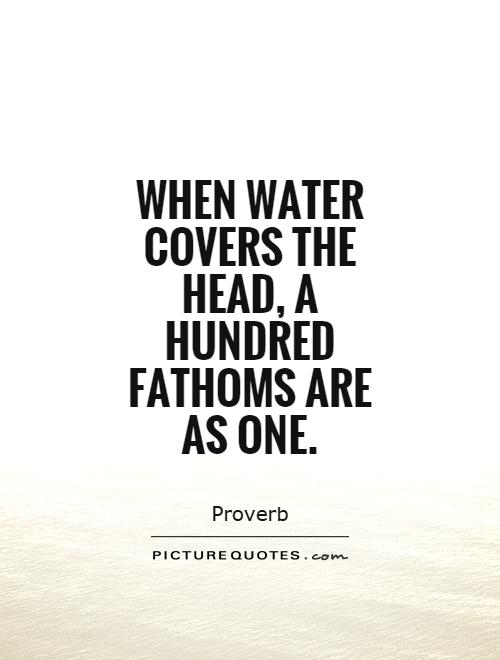 When water covers the head, a hundred fathoms are as one Picture Quote #1