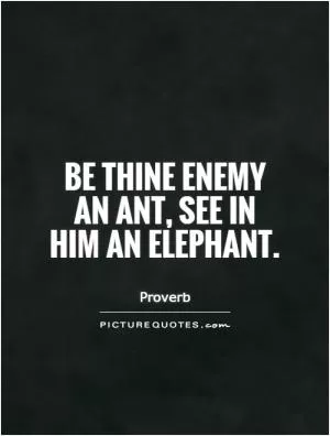 Be thine enemy an ant, see in him an elephant Picture Quote #1