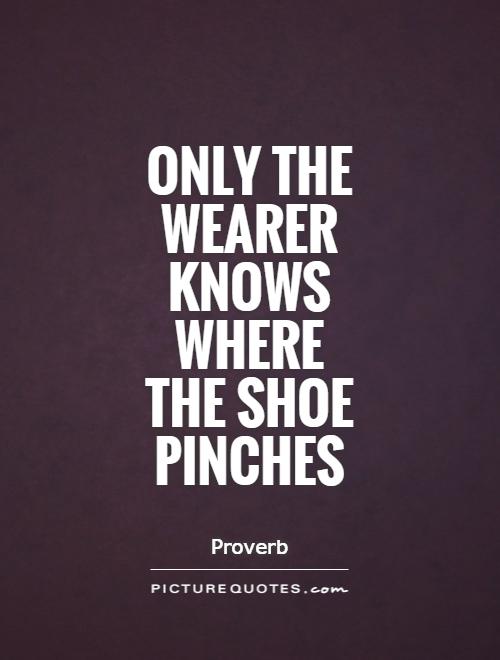 Only the wearer knows where  the shoe pinches Picture Quote #1