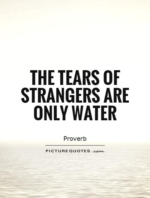 The tears of strangers are only water Picture Quote #1