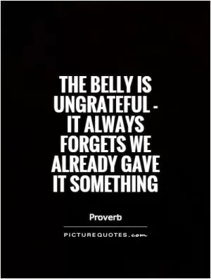 The belly is ungrateful - it always forgets we already gave it something Picture Quote #1