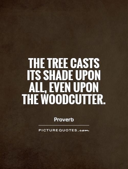The tree casts its shade upon all, even upon the woodcutter Picture Quote #1