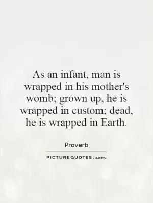 As an infant, man is wrapped in his mother's womb; grown up, he is wrapped in custom; dead, he is wrapped in Earth Picture Quote #1