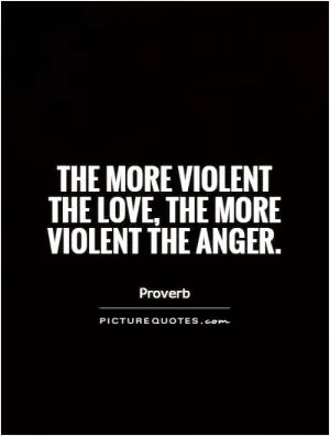 The more violent the love, the more violent the anger Picture Quote #1