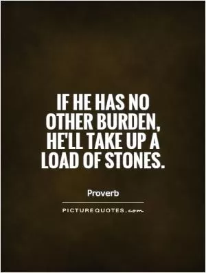If he has no other burden, he'll take up a load of stones Picture Quote #1