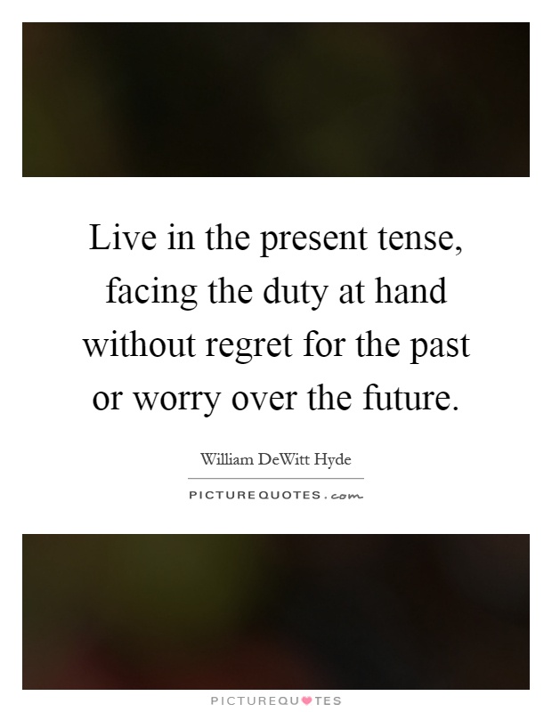 Live in the present tense, facing the duty at hand without regret for the past or worry over the future Picture Quote #1