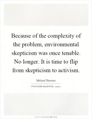 Because of the complexity of the problem, environmental skepticism was once tenable. No longer. It is time to flip from skepticism to activism Picture Quote #1
