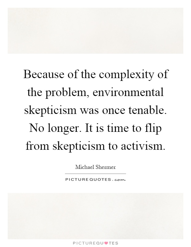 Because of the complexity of the problem, environmental skepticism was once tenable. No longer. It is time to flip from skepticism to activism Picture Quote #1